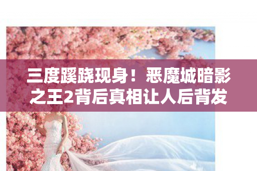 三度蹊跷现身！恶魔城暗影之王2背后真相让人后背发凉
