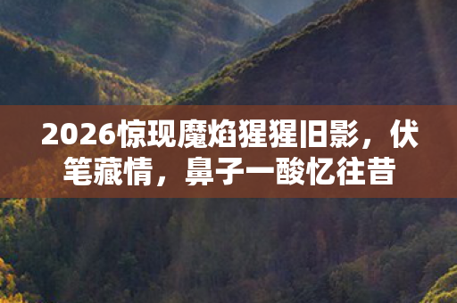 2026惊现魔焰猩猩旧影,伏笔藏情,鼻子一酸忆往昔 2026惊现魔焰猩猩旧影,伏笔藏情,鼻子一酸忆往昔