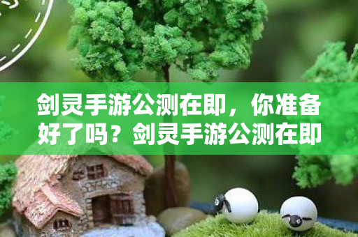 剑灵手游公测在即,你准备好了吗?剑灵手游公测在即,你准备好了吗? 剑灵手游公测在即,你准备好了吗?剑灵手游公测在即,你准备好了吗?