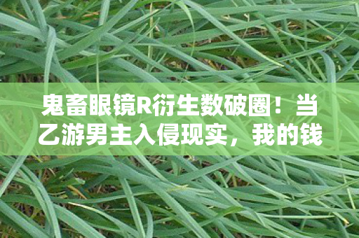 鬼畜眼镜R衍生数破圈!当乙游男主入侵现实,我的钱包在2027年彻底阵亡 鬼畜眼镜R衍生数破圈!当乙游男主入侵现实,我的钱包在2027年彻底阵亡