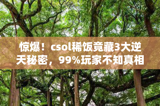 惊爆!csol稀饭竟藏3大逆天秘密,99%玩家不知真相? 惊爆!csol稀饭竟藏3大逆天秘密,99%玩家不知真相?