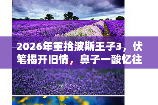 2026年重拾波斯王子3,伏笔揭开旧情,鼻子一酸忆往昔 2026年重拾波斯王子3,伏笔揭开旧情,鼻子一酸忆往昔