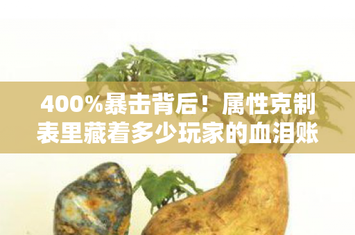 400%暴击背后!属性克制表里藏着多少玩家的血泪账本? 400%暴击背后!属性克制表里藏着多少玩家的血泪账本?