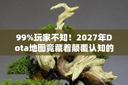 99%玩家不知！2027年Dota地图竟藏着颠覆认知的惊天秘密！