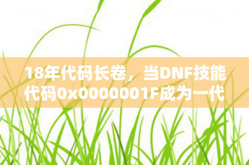 18年代码长卷,当DNF技能代码0x0000001F成为一代人的数字墓碑 18年代码长卷,当DNF技能代码0x0000001F成为一代人的数字墓碑
