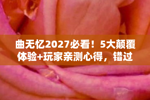 曲无忆2027必看!5大颠覆体验+玩家亲测心得,错过再等十年! 曲无忆2027必看!5大颠覆体验+玩家亲测心得,错过再等十年!