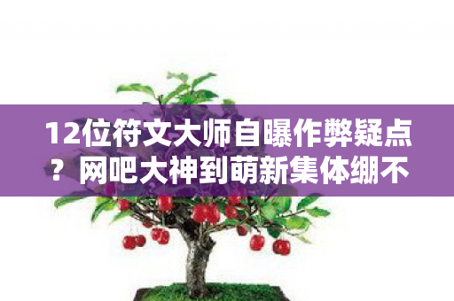 12位符文大师自曝作弊疑点?网吧大神到萌新集体绷不住,这操作我熟! 12位符文大师自曝作弊疑点?网吧大神到萌新集体绷不住,这操作我熟!