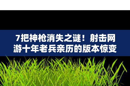 7把神枪消失之谜!射击网游十年老兵亲历的版本惊变真相 7把神枪消失之谜!射击网游十年老兵亲历的版本惊变真相