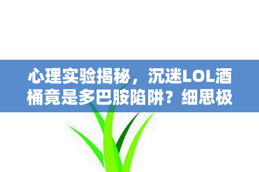 心理实验揭秘,沉迷LOL酒桶竟是多巴胺陷阱?细思极恐! 心理实验揭秘,沉迷LOL酒桶竟是多巴胺陷阱?细思极恐!