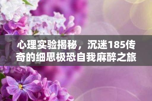 心理实验揭秘，沉迷185传奇的细思极恐自我麻醉之旅
