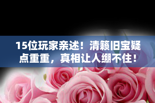 15位玩家亲述!清籁旧宝疑点重重,真相让人绷不住! 15位玩家亲述!清籁旧宝疑点重重,真相让人绷不住!