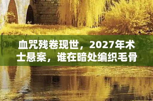 血咒残卷现世,2027年术士悬案,谁在暗处编织毛骨悚然真相? 血咒残卷现世,2027年术士悬案,谁在暗处编织毛骨悚然真相?