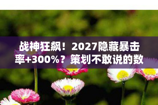 战神狂飙!2027隐藏暴击率+300%?策划不敢说的数值黑幕大起底 战神狂飙!2027隐藏暴击率+300%?策划不敢说的数值黑幕大起底