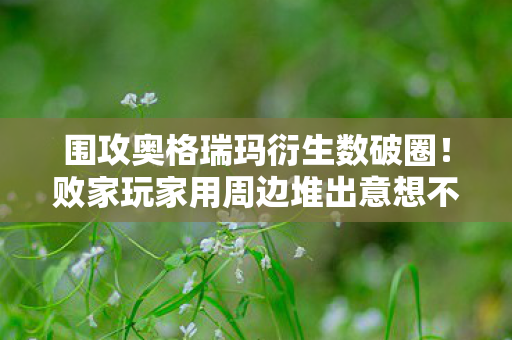 围攻奥格瑞玛衍生数破圈!败家玩家用周边堆出意想不到的人生副本 围攻奥格瑞玛衍生数破圈!败家玩家用周边堆出意想不到的人生副本