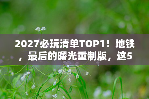 2027必玩清单TOP1!地铁,最后的曙光重制版,这5大革新让我玩到凌晨三点 2027必玩清单TOP1!地铁,最后的曙光重制版,这5大革新让我玩到凌晨三点