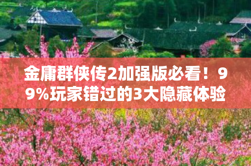 金庸群侠传2加强版必看!99%玩家错过的3大隐藏体验与通关心得 金庸群侠传2加强版必看!99%玩家错过的3大隐藏体验与通关心得