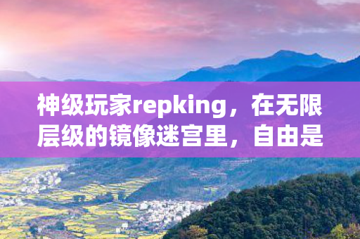 神级玩家repking,在无限层级的镜像迷宫里,自由是命运最深的悖论 神级玩家repking,在无限层级的镜像迷宫里,自由是命运最深的悖论
