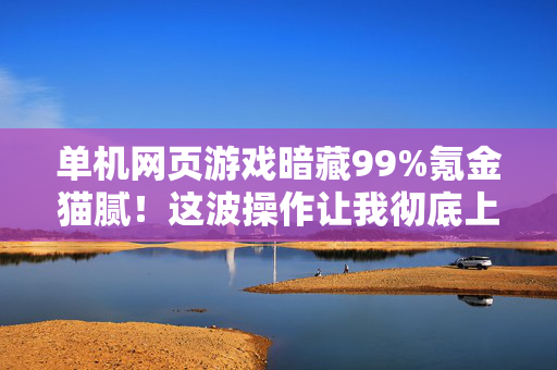 单机网页游戏暗藏99%氪金猫腻!这波操作让我彻底上头又下头 单机网页游戏暗藏99%氪金猫腻!这波操作让我彻底上头又下头
