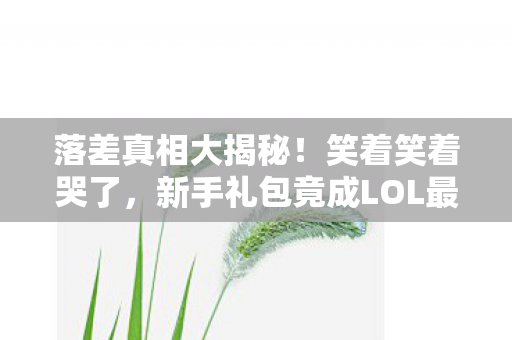 落差真相大揭秘!笑着笑着哭了,新手礼包竟成LOL最大谎言? 落差真相大揭秘!笑着笑着哭了,新手礼包竟成LOL最大谎言?