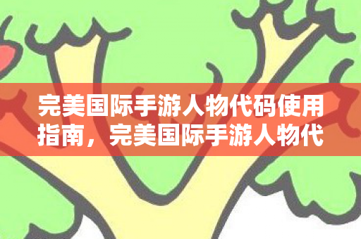 完美国际手游人物代码使用指南,完美国际手游人物代码使用详解 完美国际手游人物代码使用指南,完美国际手游人物代码使用详解
