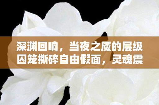 深渊回响,当夜之魇的层级囚笼撕碎自由假面,灵魂震颤于存在悖论 深渊回响,当夜之魇的层级囚笼撕碎自由假面,灵魂震颤于存在悖论