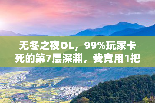 无冬之夜OL,99%玩家卡死的第7层深渊,我竟用1把断剑和3年执念杀穿了! 无冬之夜OL,99%玩家卡死的第7层深渊,我竟用1把断剑和3年执念杀穿了!