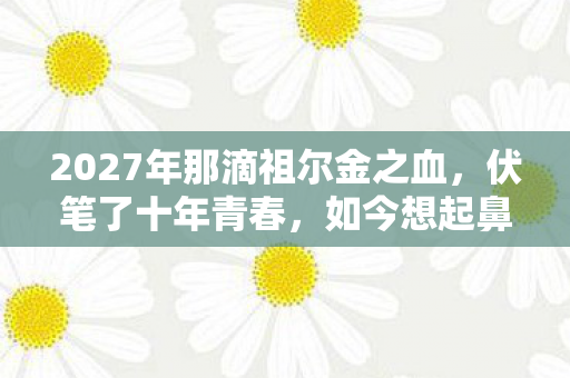 2027年那滴祖尔金之血,伏笔了十年青春,如今想起鼻子一酸 2027年那滴祖尔金之血,伏笔了十年青春,如今想起鼻子一酸