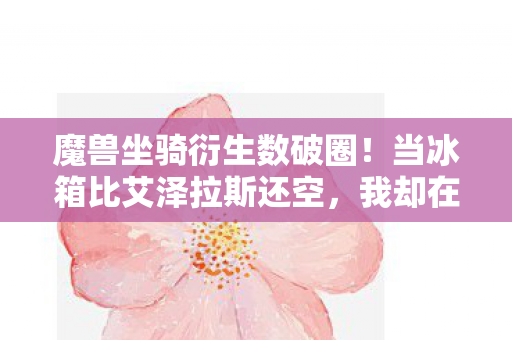 魔兽坐骑衍生数破圈！当冰箱比艾泽拉斯还空，我却在现实里骑上了无敌！