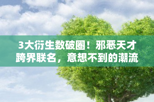 3大衍生数破圈!邪恶天才跨界联名,意想不到的潮流风暴来袭! 3大衍生数破圈!邪恶天才跨界联名,意想不到的潮流风暴来袭!