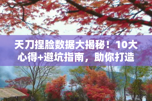 天刀捏脸数据大揭秘!10大心得+避坑指南,助你打造绝美角色 天刀捏脸数据大揭秘!10大心得+避坑指南,助你打造绝美角色