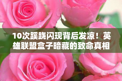 10次蹊跷闪现背后发凉!英雄联盟盒子暗藏的致命真相 10次蹊跷闪现背后发凉!英雄联盟盒子暗藏的致命真相