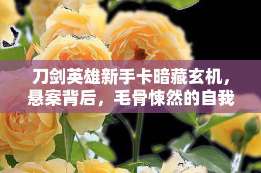 刀剑英雄新手卡暗藏玄机,悬案背后,毛骨悚然的自我屠戮 刀剑英雄新手卡暗藏玄机,悬案背后,毛骨悚然的自我屠戮