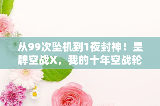 从99次坠机到1夜封神!皇牌空战X,我的十年空战轮回竟被AI改写结局? 从99次坠机到1夜封神!皇牌空战X,我的十年空战轮回竟被AI改写结局?