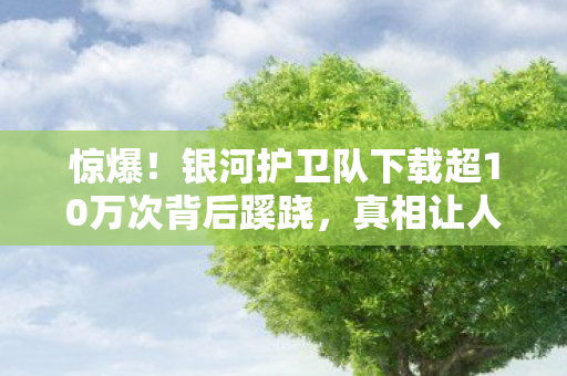 惊爆!银河护卫队下载超10万次背后蹊跷,真相让人后背发凉! 惊爆!银河护卫队下载超10万次背后蹊跷,真相让人后背发凉!