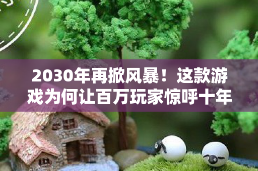 2030年再掀风暴!这款游戏为何让百万玩家惊呼十年未变初心? 2030年再掀风暴!这款游戏为何让百万玩家惊呼十年未变初心?