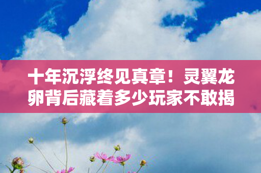 十年沉浮终见真章!灵翼龙卵背后藏着多少玩家不敢揭的秘密? 十年沉浮终见真章!灵翼龙卵背后藏着多少玩家不敢揭的秘密?