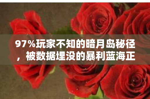 97%玩家不知的暗月岛秘径,被数据埋没的暴利蓝海正在爆发 97%玩家不知的暗月岛秘径,被数据埋没的暴利蓝海正在爆发