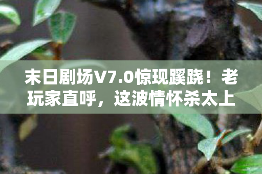 末日剧场V7.0惊现蹊跷!老玩家直呼,这波情怀杀太上头! 末日剧场V7.0惊现蹊跷!老玩家直呼,这波情怀杀太上头!