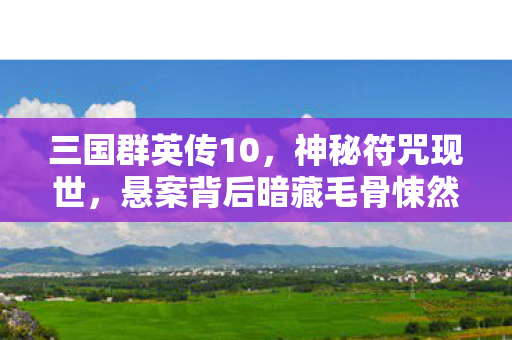 三国群英传10，神秘符咒现世，悬案背后暗藏毛骨悚然真相