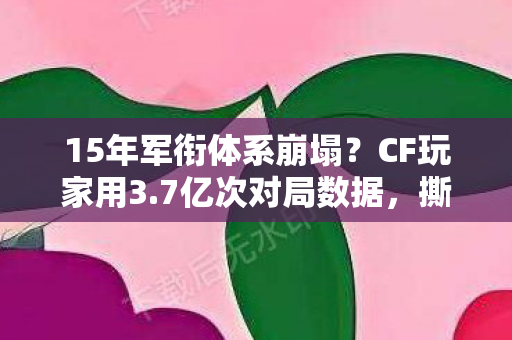 15年军衔体系崩塌?CF玩家用3.7亿次对局数据,撕开电竞圈最暴利的新蓝海 15年军衔体系崩塌?CF玩家用3.7亿次对局数据,撕开电竞圈最暴利的新蓝海