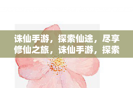诛仙手游，探索仙途，尽享修仙之旅，诛仙手游，探索仙途，尽享修仙之旅