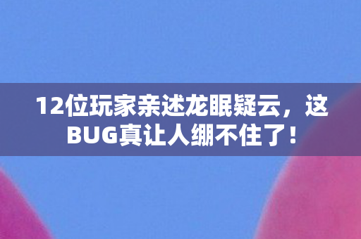 12位玩家亲述龙眠疑云,这BUG真让人绷不住了! 12位玩家亲述龙眠疑云,这BUG真让人绷不住了!
