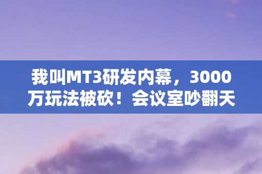 我叫MT3研发内幕,3000万玩法被砍!会议室吵翻天,真相让人吓一跳 我叫MT3研发内幕,3000万玩法被砍!会议室吵翻天,真相让人吓一跳