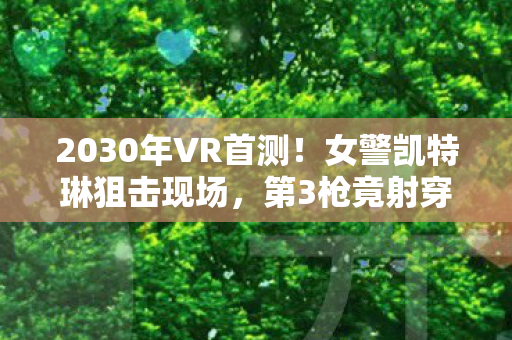 2030年VR首测!女警凯特琳狙击现场,第3枪竟射穿时空裂缝? 2030年VR首测!女警凯特琳狙击现场,第3枪竟射穿时空裂缝?