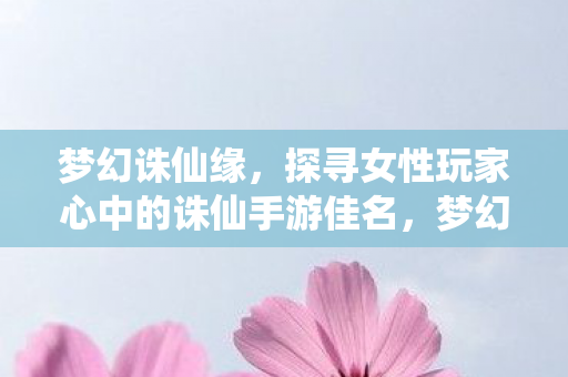 梦幻诛仙缘,探寻女性玩家心中的诛仙手游佳名,梦幻诛仙缘,女性玩家心中的诛仙手游佳名 梦幻诛仙缘,探寻女性玩家心中的诛仙手游佳名,梦幻诛仙缘,女性玩家心中的诛仙手游佳名