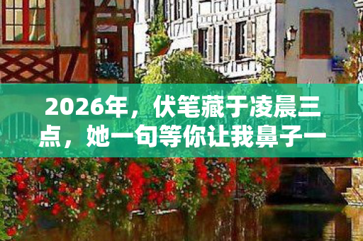 2026年,伏笔藏于凌晨三点,她一句等你让我鼻子一酸 2026年,伏笔藏于凌晨三点,她一句等你让我鼻子一酸