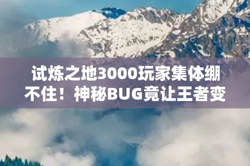 试炼之地3000玩家集体绷不住!神秘BUG竟让王者变青铜?真相笑不活了 试炼之地3000玩家集体绷不住!神秘BUG竟让王者变青铜?真相笑不活了