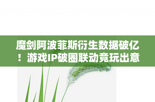 魔剑阿波菲斯衍生数据破亿!游戏IP破圈联动竟玩出意想不到新花样 魔剑阿波菲斯衍生数据破亿!游戏IP破圈联动竟玩出意想不到新花样