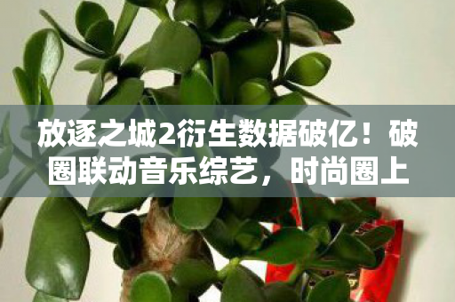 放逐之城2衍生数据破亿!破圈联动音乐综艺,时尚圈上演意想不到大戏 放逐之城2衍生数据破亿!破圈联动音乐综艺,时尚圈上演意想不到大戏