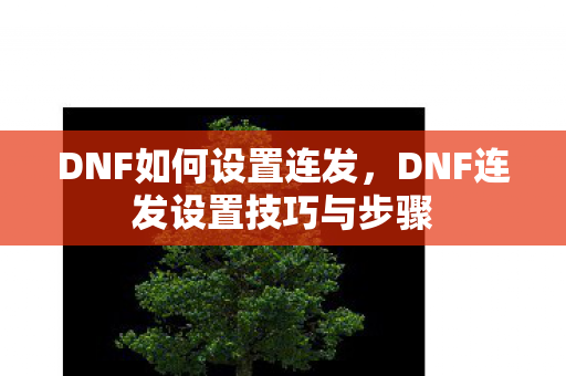 DNF如何设置连发,DNF连发设置技巧与步骤 DNF如何设置连发,DNF连发设置技巧与步骤